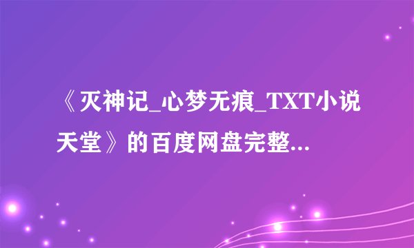 《灭神记_心梦无痕_TXT小说天堂》的百度网盘完整版链接怎么获取？