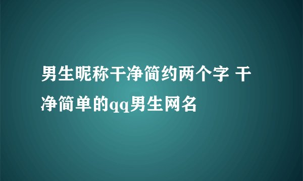 男生昵称干净简约两个字 干净简单的qq男生网名