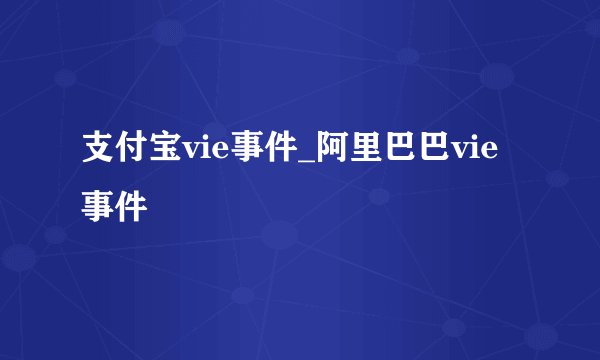 支付宝vie事件_阿里巴巴vie事件