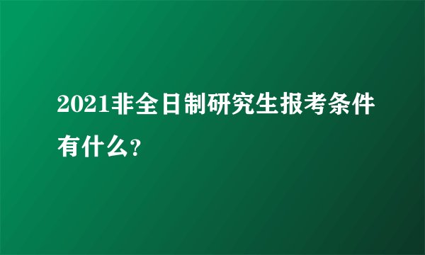 2021非全日制研究生报考条件有什么？
