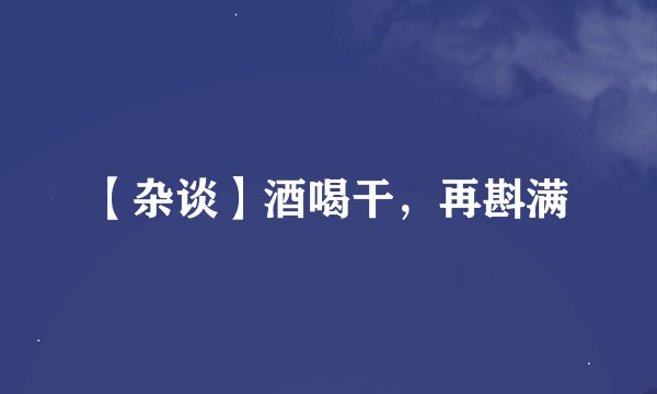 【杂谈】酒喝干,再斟满