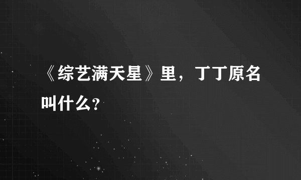 《综艺满天星》里，丁丁原名叫什么？