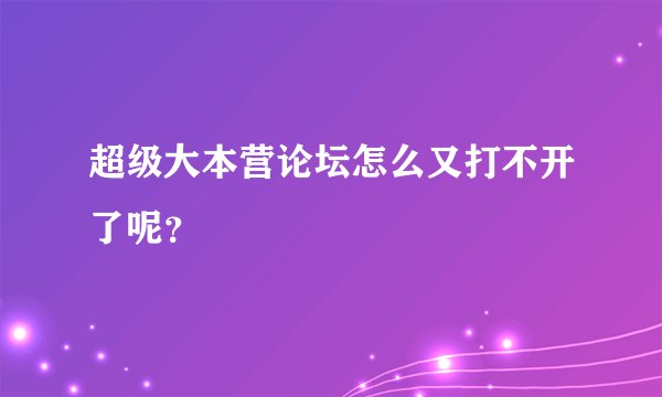 超级大本营论坛怎么又打不开了呢？
