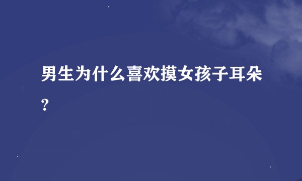 男生为什么喜欢摸女孩子耳朵？