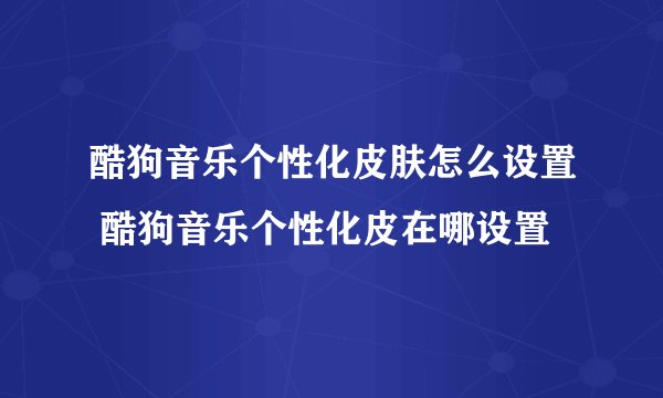 酷狗音乐个性化皮肤怎么设置 酷狗音乐个性化皮在哪设置