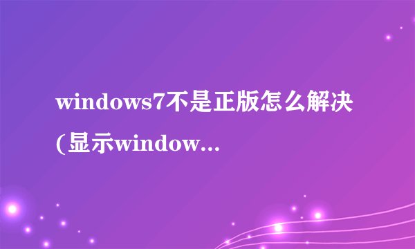 windows7不是正版怎么解决(显示windows7不是正版怎么解决)