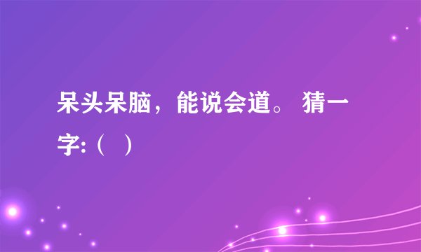 呆头呆脑,能说会道。 猜一字:( )