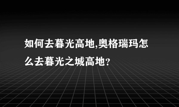 如何去暮光高地,奥格瑞玛怎么去暮光之城高地？