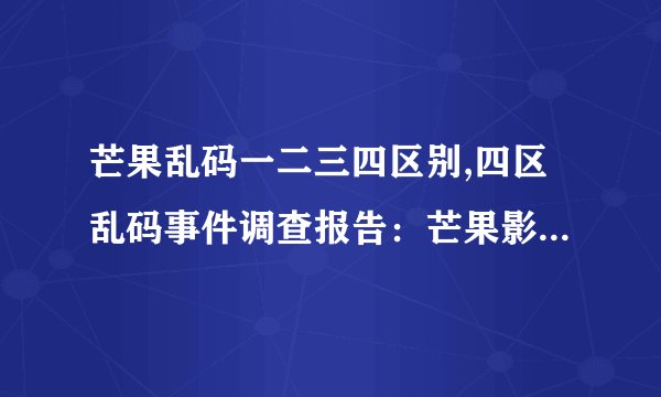 芒果乱码一二三四区别,四区乱码事件调查报告：芒果影业遭黑客攻击