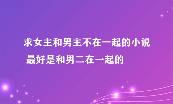 求女主和男主不在一起的小说 最好是和男二在一起的