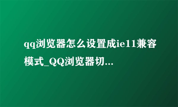 qq浏览器怎么设置成ie11兼容模式_QQ浏览器切换至IE11兼容模式操作指南