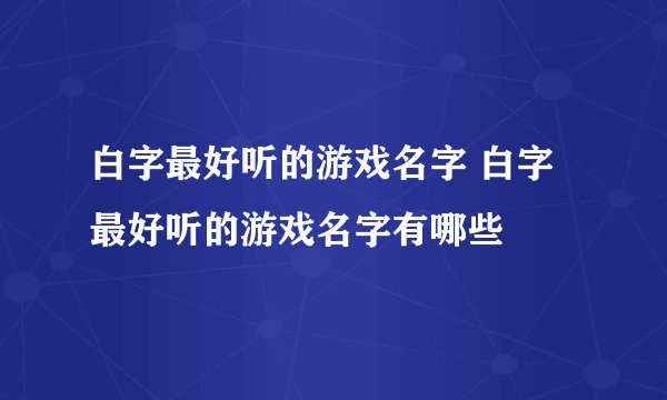 白字最好听的游戏名字 白字最好听的游戏名字有哪些