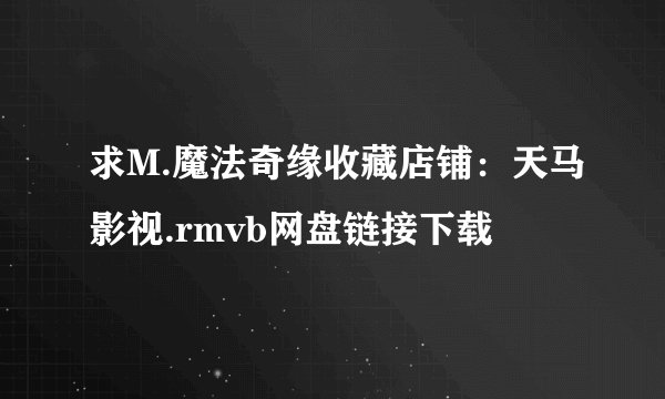 求M.魔法奇缘收藏店铺：天马影视.rmvb网盘链接下载