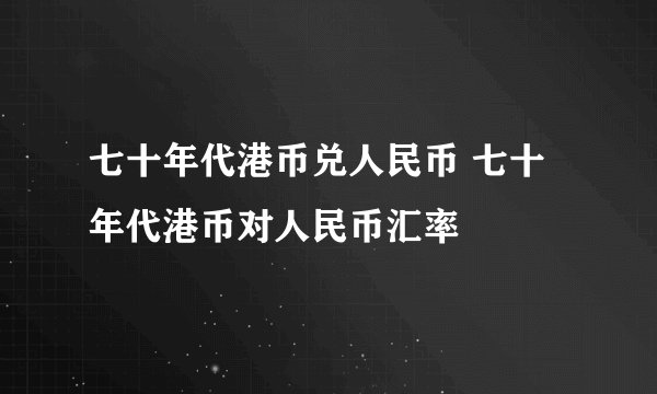 七十年代港币兑人民币 七十年代港币对人民币汇率