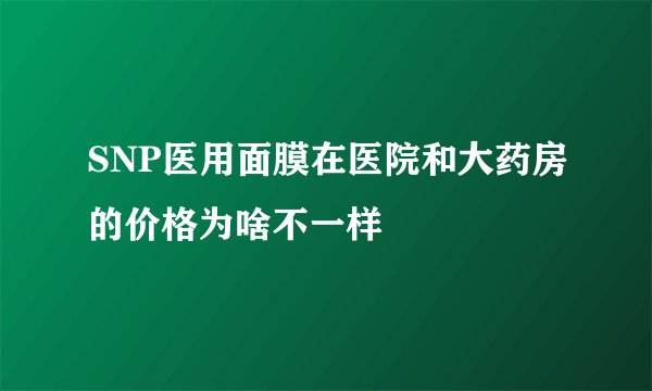 SNP医用面膜在医院和大药房的价格为啥不一样