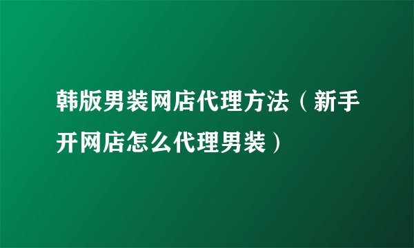 韩版男装网店代理方法（新手开网店怎么代理男装）