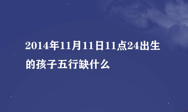 2014年11月11日11点24出生的孩子五行缺什么