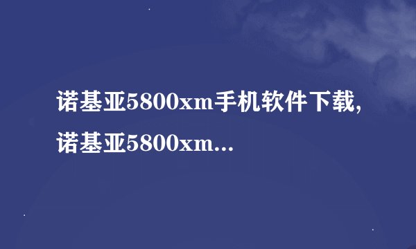 诺基亚5800xm手机软件下载,诺基亚5800xm手机软件免费下载,快来试试吧