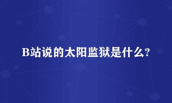 B站说的太阳监狱是什么?