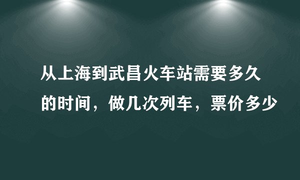 从上海到武昌火车站需要多久的时间，做几次列车，票价多少
