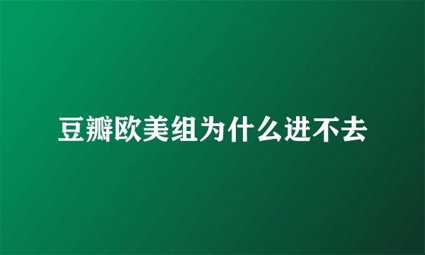 豆瓣欧美组为什么进不去