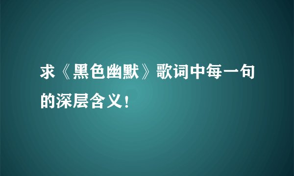 求《黑色幽默》歌词中每一句的深层含义！