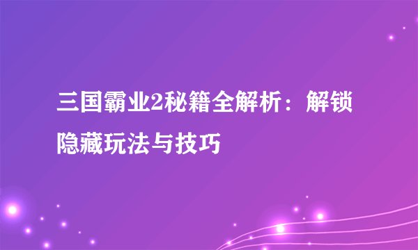 三国霸业2秘籍全解析:解锁隐藏玩法与技巧