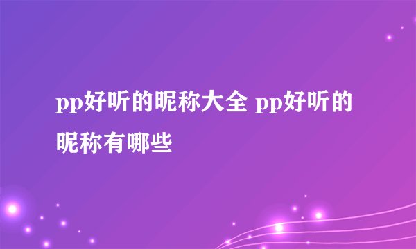 pp好听的昵称大全 pp好听的昵称有哪些