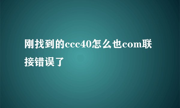 刚找到的ccc40怎么也com联接错误了
