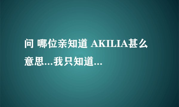问 哪位亲知道 AKILIA甚么意思...我只知道是晟敏音乐剧的名字...