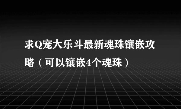 求Q宠大乐斗最新魂珠镶嵌攻略(可以镶嵌4个魂珠)