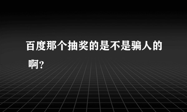 百度那个抽奖的是不是骗人的 啊？
