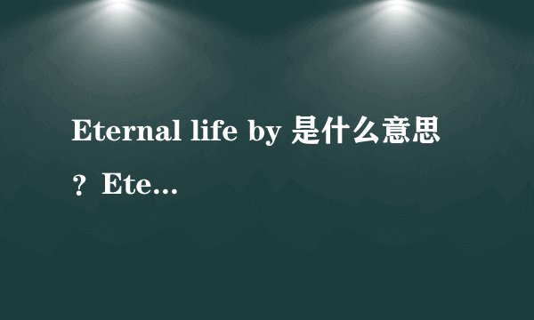 Eternal life by 是什么意思？Eternal life 是一样的意思吗？ 不是，是什么意思 永生者用英语翻译是什么