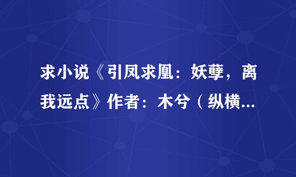 求小说《引凤求凰：妖孽，离我远点》作者：木兮（纵横2013-10-28完结）完整网盘链接下载