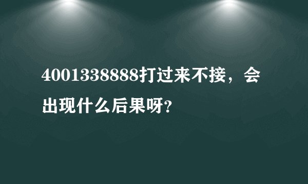 4001338888打过来不接，会出现什么后果呀？