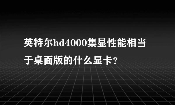 英特尔hd4000集显性能相当于桌面版的什么显卡？
