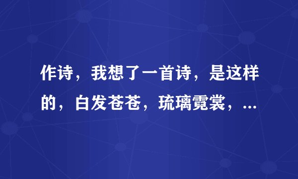 作诗，我想了一首诗，是这样的，白发苍苍，琉璃霓裳，笑看红尘。下一句怎么写，压ang韵的哦