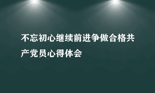 不忘初心继续前进争做合格共产党员心得体会