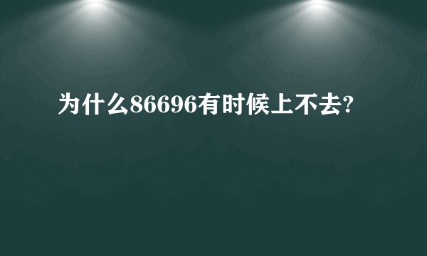 为什么86696有时候上不去?