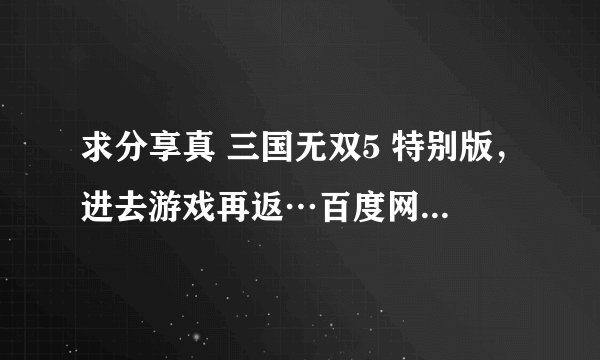求分享真 三国无双5 特别版，进去游戏再返…百度网盘资源链接