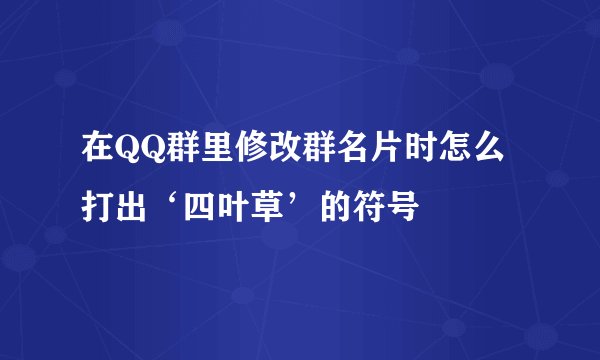 在QQ群里修改群名片时怎么打出‘四叶草’的符号