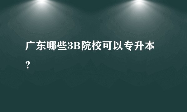 广东哪些3B院校可以专升本?