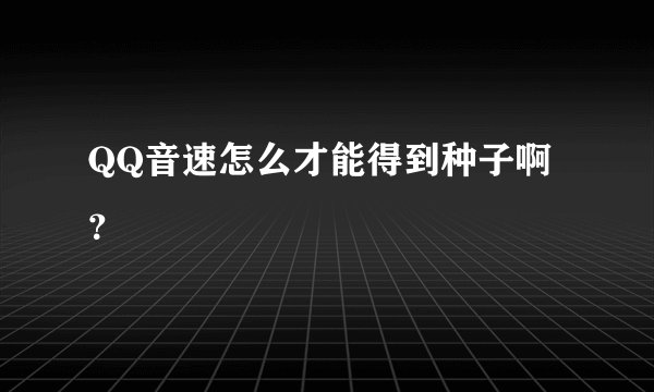 QQ音速怎么才能得到种子啊?