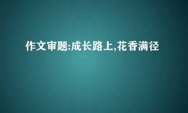 作文审题:成长路上,花香满径