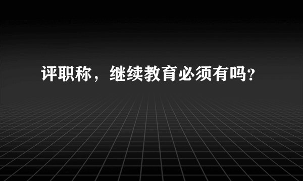 评职称，继续教育必须有吗？