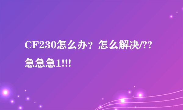 CF230怎么办？怎么解决/??急急急1!!!