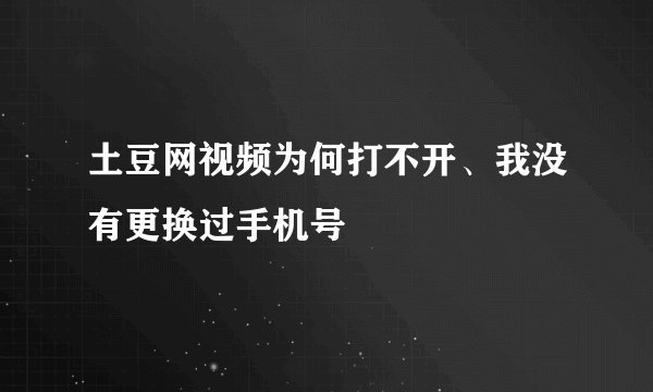 土豆网视频为何打不开、我没有更换过手机号