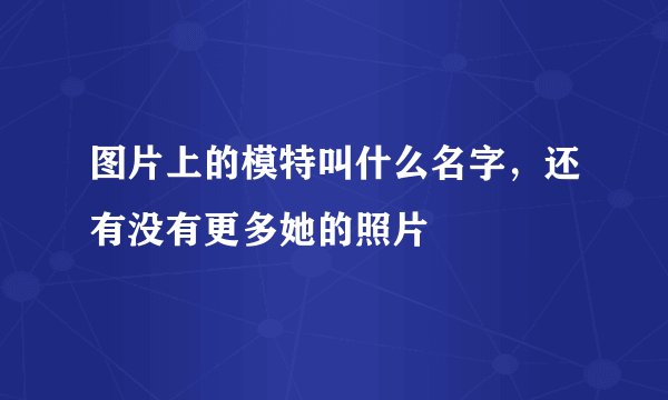 图片上的模特叫什么名字，还有没有更多她的照片