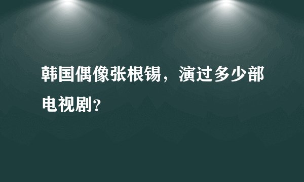 韩国偶像张根锡,演过多少部电视剧?