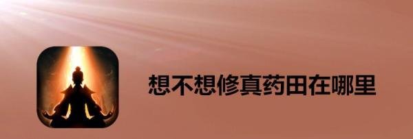 想不想修真药田在什么位置？想不想修真药田位置一览